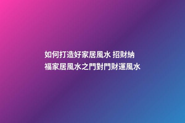 如何打造好家居風水 招財納福家居風水之門對門財運風水